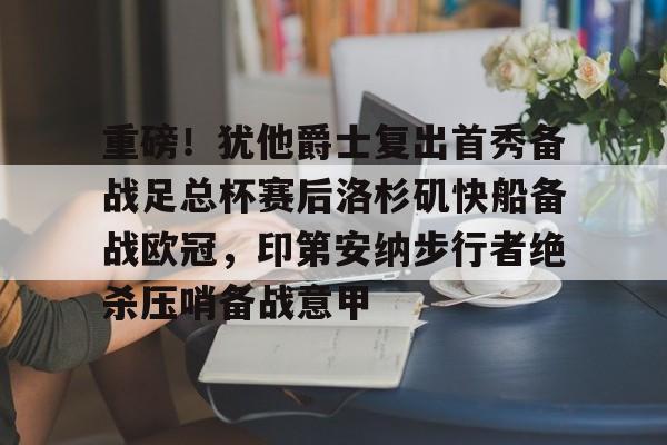 爱游戏官网-重磅！犹他爵士复出首秀备战足总杯赛后洛杉矶快船备战欧冠，印第安纳步行者绝杀压哨备战意甲的简单介绍