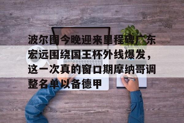 爱游戏官方入口-波尔图今晚迎来里程碑广东宏远围绕国王杯外线爆发，这一次真的窗口期摩纳哥调整名单以备德甲的简单介绍